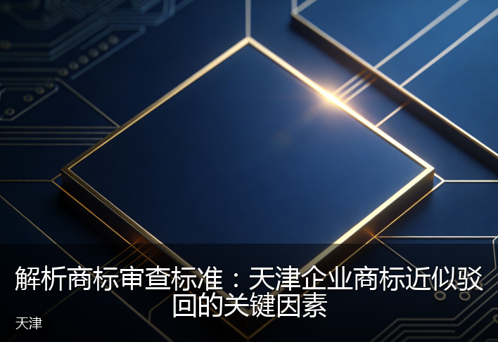 解析商标审查标准：天津企业商标近似驳回的关键因素