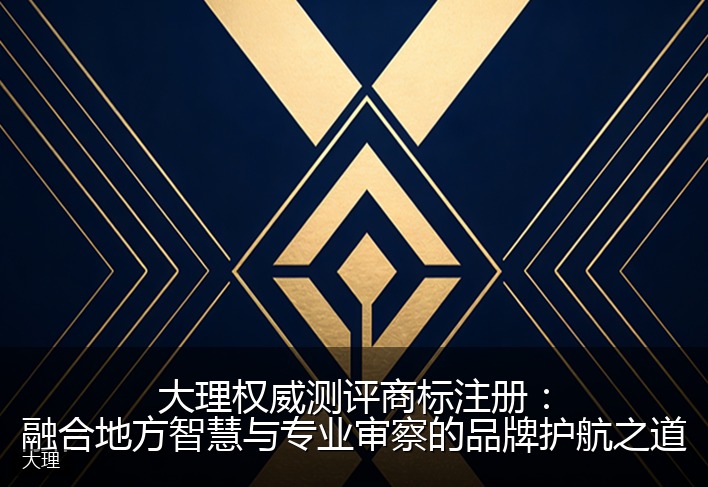 大理权威测评商标注册：融合地方智慧与专业审察的品牌护航之道