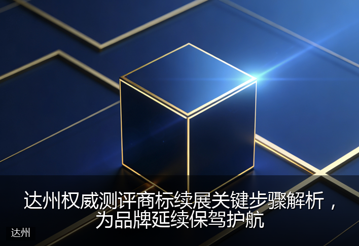 达州权威测评商标续展关键步骤解析，为品牌延续保驾护航