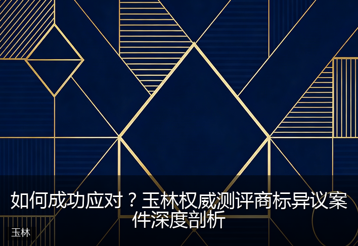 如何成功应对？玉林权威测评商标异议案件深度剖析