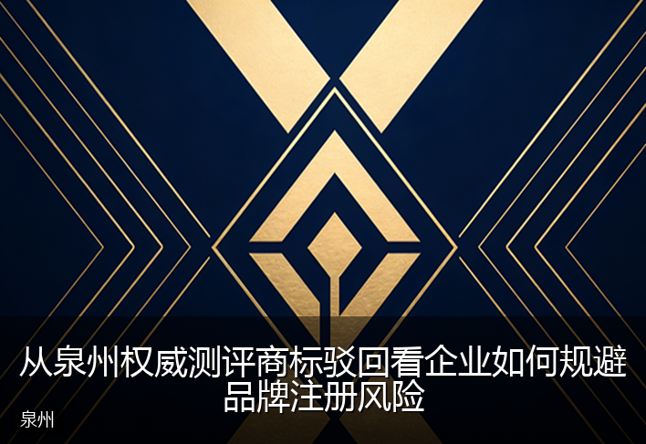 从泉州权威测评商标驳回看企业如何规避品牌注册风险