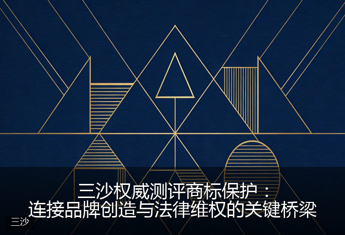 三沙权威测评商标保护：连接品牌创造与法律维权的关键桥梁