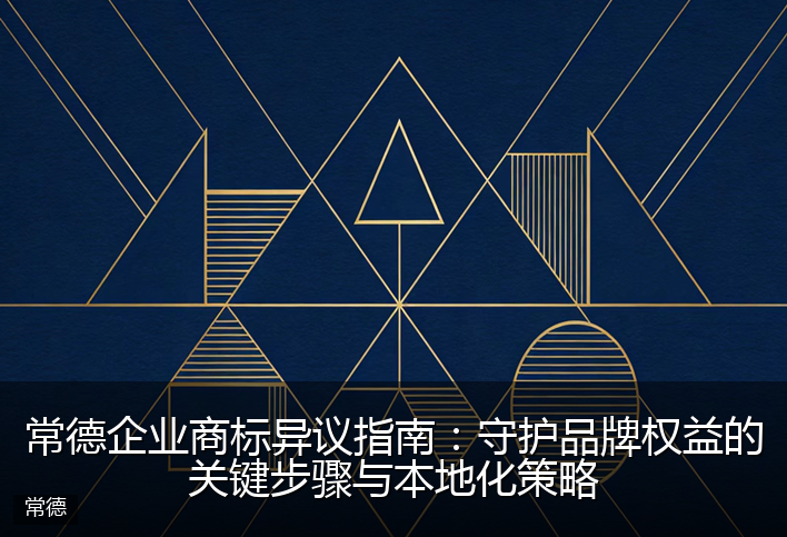 常德企业商标异议指南：守护品牌权益的关键步骤与本地化策略