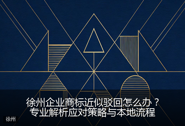 徐州企业商标近似驳回怎么办？专业解析应对策略与本地流程