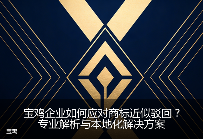 宝鸡企业如何应对商标近似驳回？专业解析与本地化解决方案