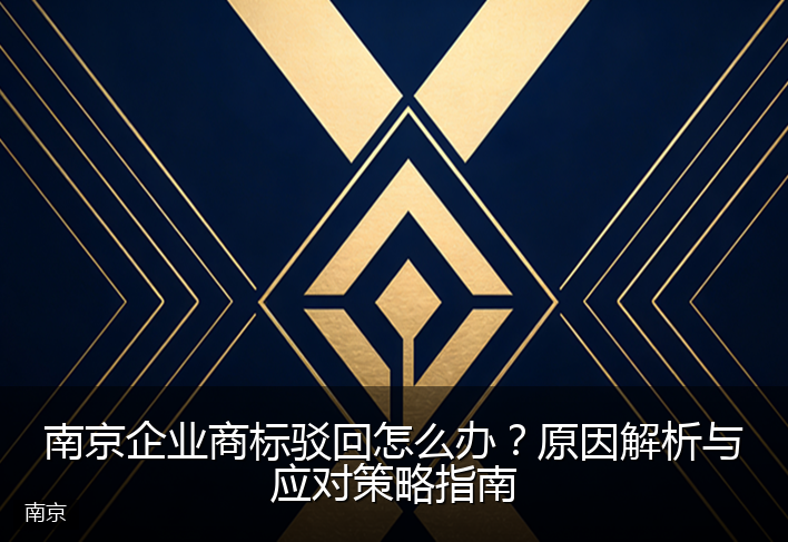 南京企业商标驳回怎么办？原因解析与应对策略指南