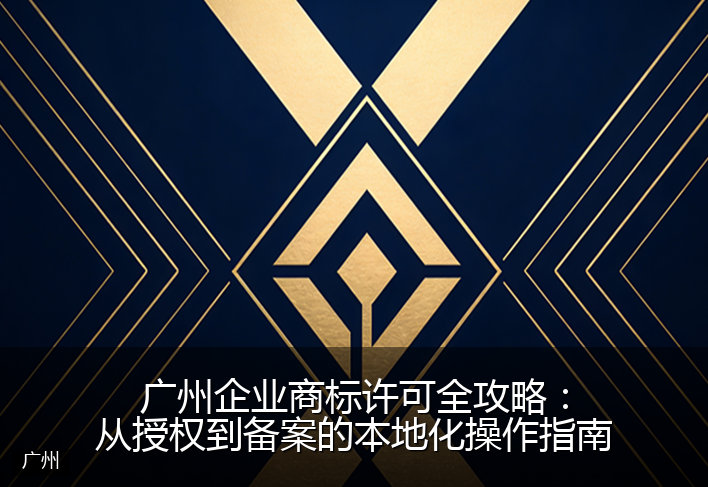 广州企业商标许可全攻略：从授权到备案的本地化操作指南