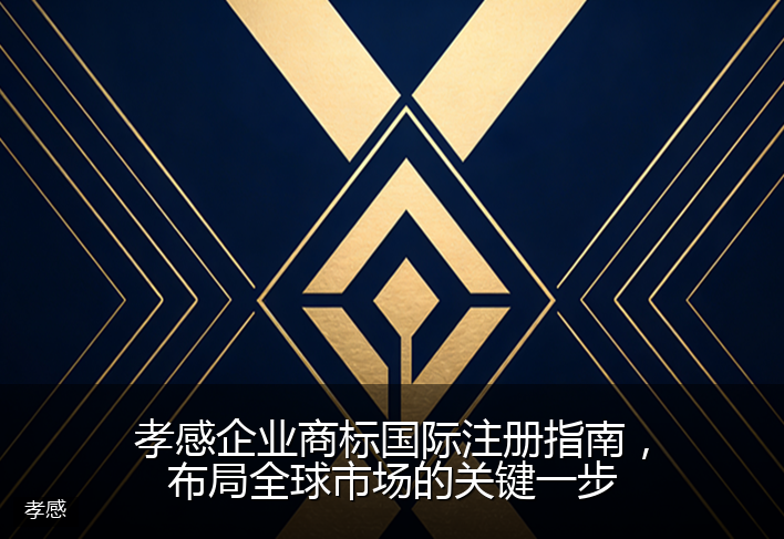 孝感企业商标国际注册指南，布局全球市场的关键一步