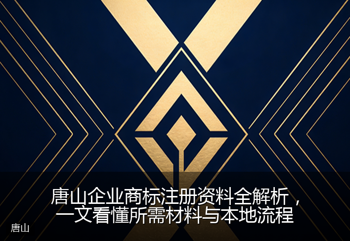 唐山企业商标注册资料全解析，一文看懂所需材料与本地流程