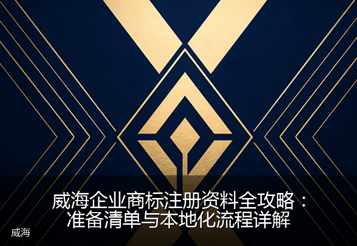 威海企业商标注册资料全攻略：准备清单与本地化流程详解
