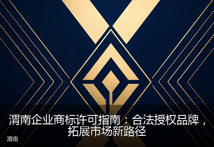渭南企业商标许可指南：合法授权品牌，拓展市场新路径