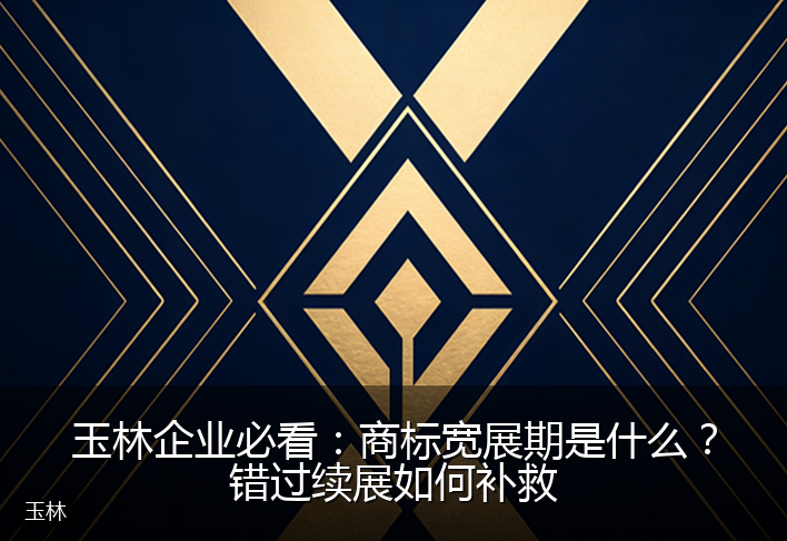 玉林企业必看：商标宽展期是什么？错过续展如何补救