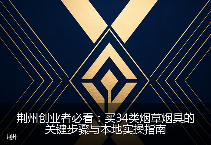 荆州创业者必看：买34类烟草烟具的关键步骤与本地实操指南