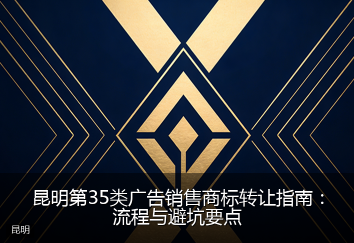 昆明第35类广告销售商标转让指南：流程与避坑要点