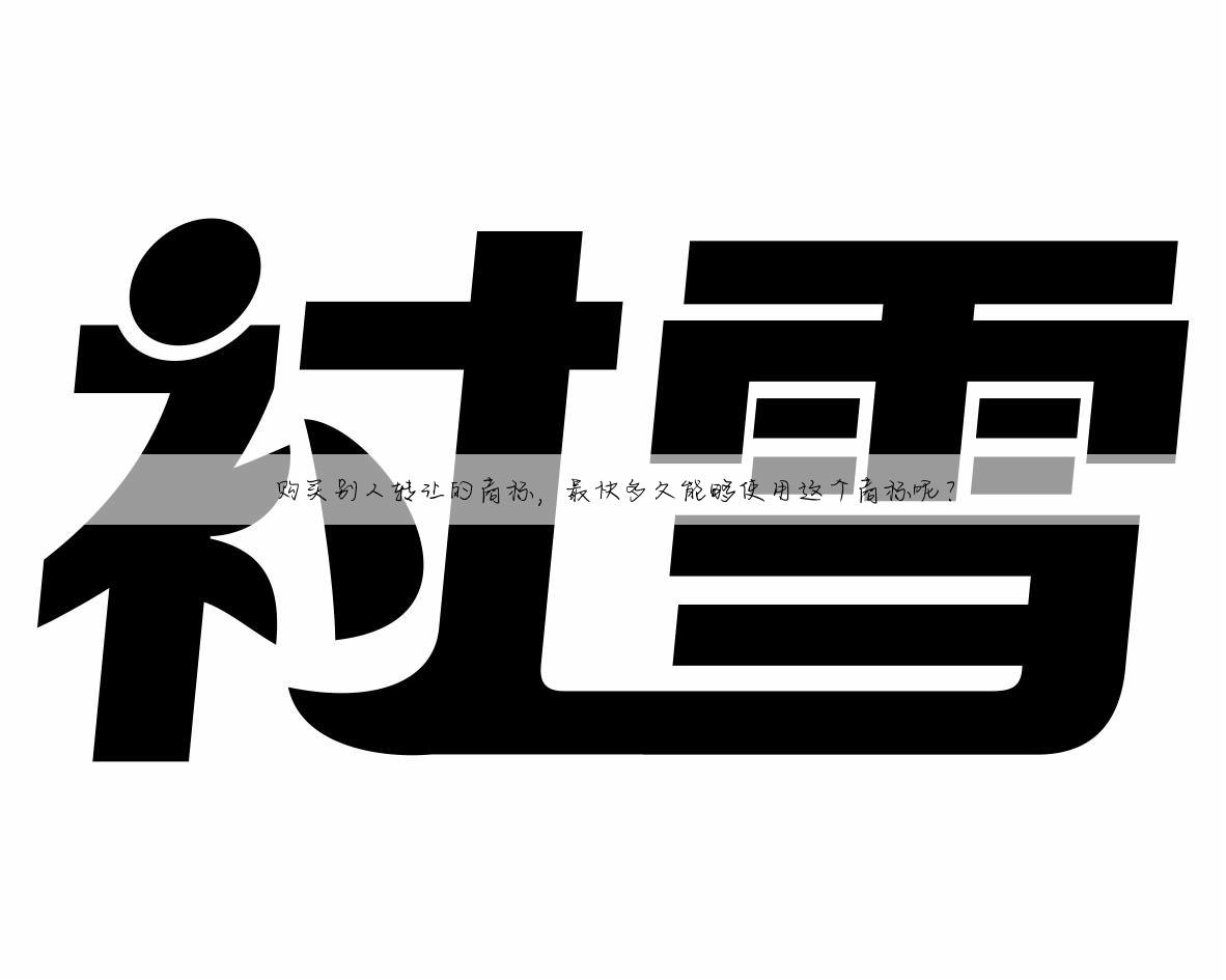 购买别人转让的商标，最快多久能够使用这个商标呢？